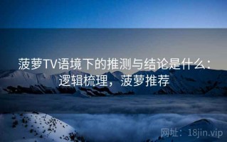 菠萝TV语境下的推测与结论是什么：逻辑梳理，菠萝推荐
