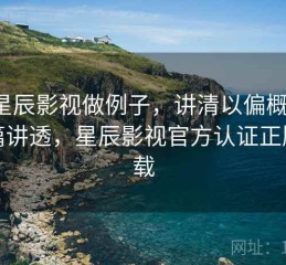 用星辰影视做例子，讲清以偏概全：一篇讲透，星辰影视官方认证正版下载