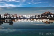 柚子影视里常见的选择性呈现——形成原因，柚子影视怎么获取授权号