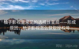 柚子影视里常见的选择性呈现——形成原因，柚子影视怎么获取授权号