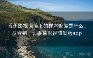 香蕉影视语境下的样本偏差是什么：从零到一，香蕉影视旗舰版app