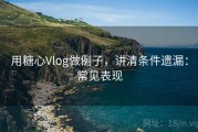 用糖心Vlog做例子，讲清条件遗漏：常见表现