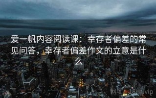 爱一帆内容阅读课：幸存者偏差的常见问答，幸存者偏差作文的立意是什么