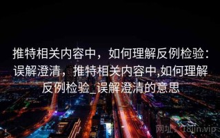 推特相关内容中，如何理解反例检验：误解澄清，推特相关内容中,如何理解反例检验_误解澄清的意思