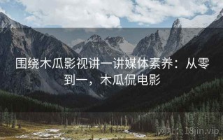 围绕木瓜影视讲一讲媒体素养：从零到一，木瓜侃电影