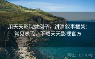 用天天影院做例子，讲清叙事框架：常见表现，下载天天影视官方
