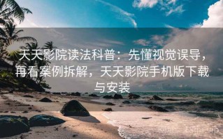 天天影院读法科普：先懂视觉误导，再看案例拆解，天天影院手机版下载与安装