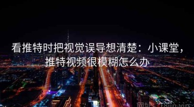 看推特时把视觉误导想清楚：小课堂，推特视频很模糊怎么办