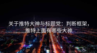 关于推特大神与标题党：判断框架，推特上面有哪些大神