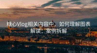 糖心Vlog相关内容中，如何理解图表解读：案例拆解