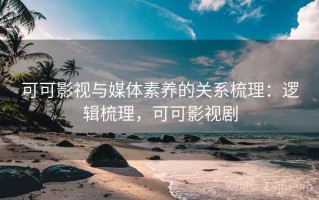 可可影视与媒体素养的关系梳理：逻辑梳理，可可影视剧