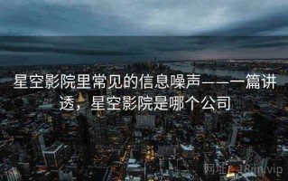 星空影院里常见的信息噪声——一篇讲透，星空影院是哪个公司