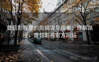 蘑菇影视里的剪辑误导现象：理解路径，蘑菇影视官方网站
