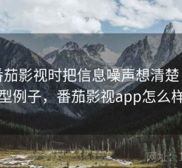 看番茄影视时把信息噪声想清楚：典型例子，番茄影视app怎么样