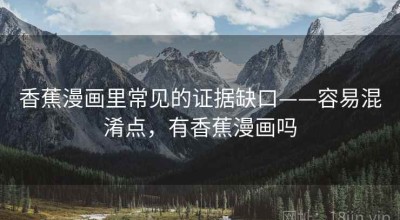 香蕉漫画里常见的证据缺口——容易混淆点，有香蕉漫画吗