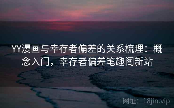 YY漫画与幸存者偏差的关系梳理：概念入门，幸存者偏差笔趣阁新站