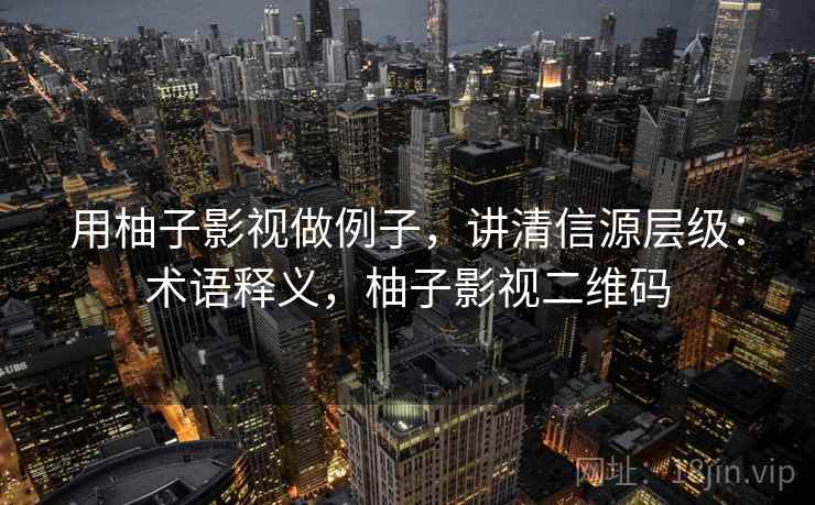 用柚子影视做例子，讲清信源层级：术语释义，柚子影视二维码