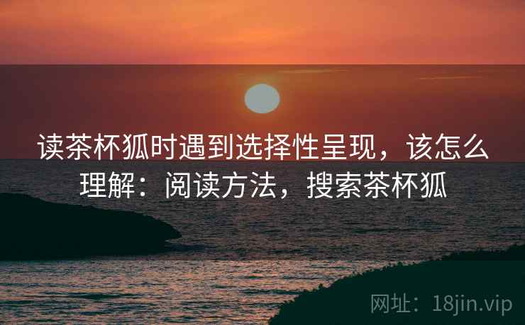 读茶杯狐时遇到选择性呈现，该怎么理解：阅读方法，搜索茶杯狐