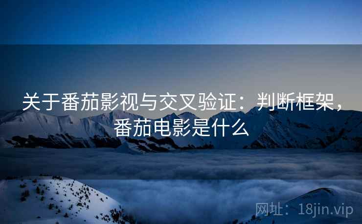 关于番茄影视与交叉验证：判断框架，番茄电影是什么