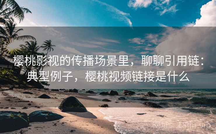 樱桃影视的传播场景里，聊聊引用链：典型例子，樱桃视频链接是什么
