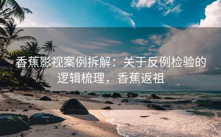 香蕉影视案例拆解：关于反例检验的逻辑梳理，香蕉返祖