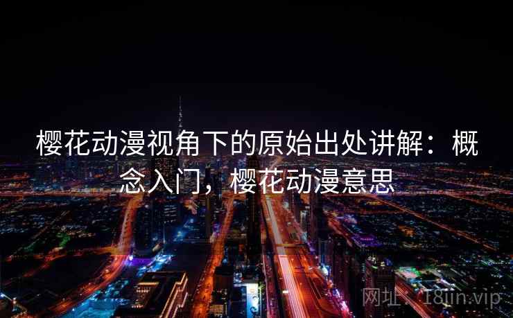 樱花动漫视角下的原始出处讲解：概念入门，樱花动漫意思