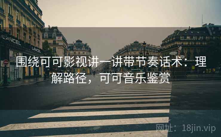 围绕可可影视讲一讲带节奏话术：理解路径，可可音乐鉴赏