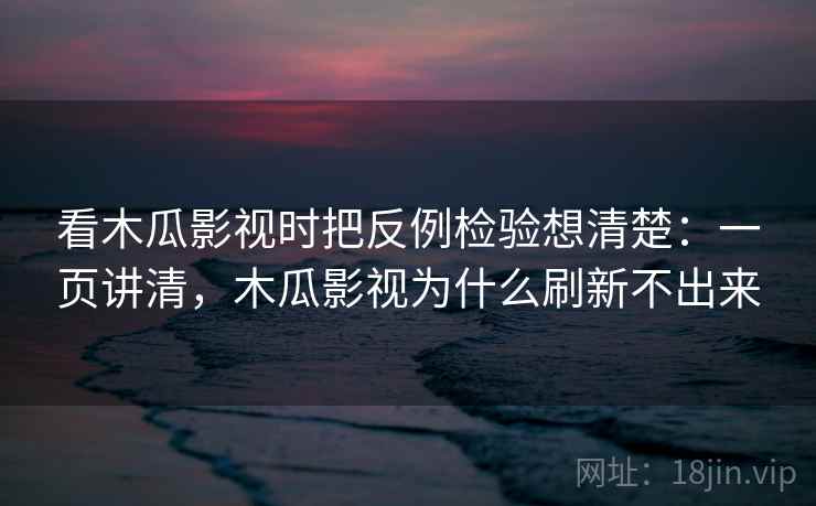 看木瓜影视时把反例检验想清楚：一页讲清，木瓜影视为什么刷新不出来
