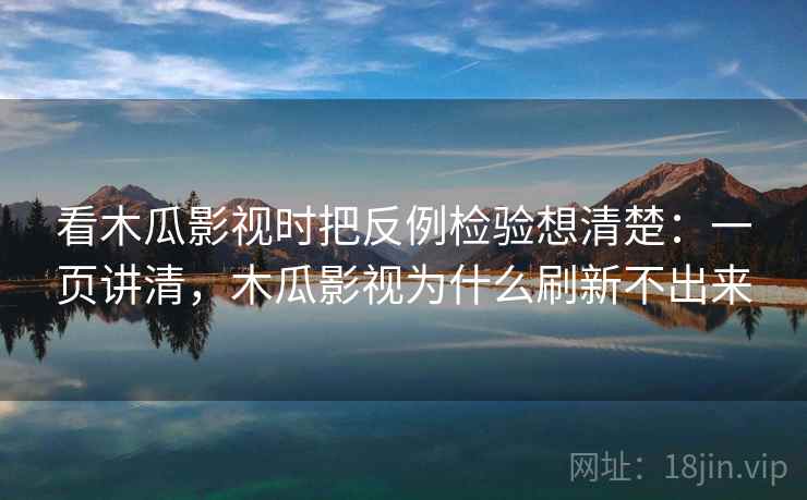 看木瓜影视时把反例检验想清楚：一页讲清，木瓜影视为什么刷新不出来