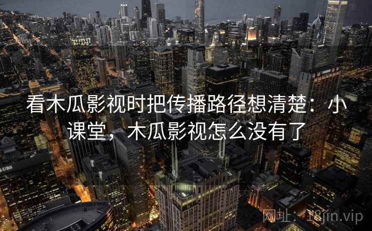 看木瓜影视时把传播路径想清楚：小课堂，木瓜影视怎么没有了