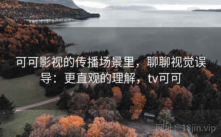可可影视的传播场景里，聊聊视觉误导：更直观的理解，tv可可