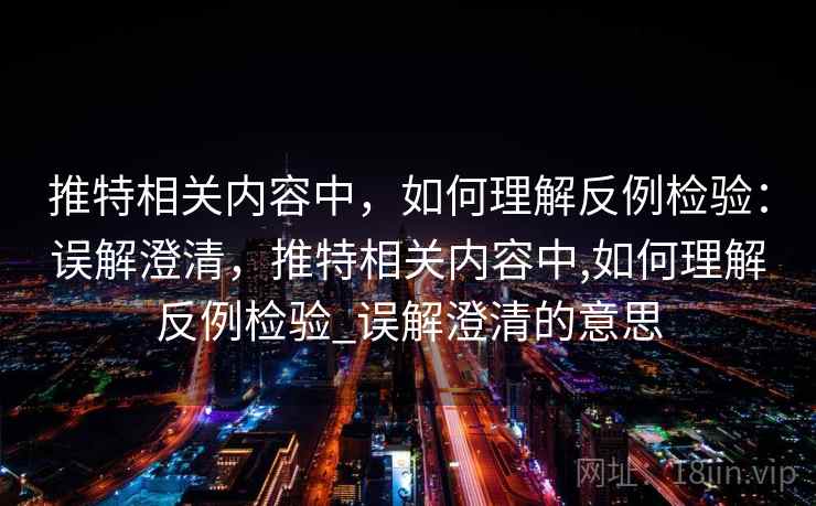 推特相关内容中,如何理解反例检验:误解澄清,推特相关内容中,如何理解反例检验_误解澄清的意思 推特相关内容中,如何理解反例检验:误解澄清,推特相关内容中,如何理解反例检验_误解澄清的意思
