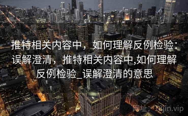 推特相关内容中,如何理解反例检验:误解澄清,推特相关内容中,如何理解反例检验_误解澄清的意思 推特相关内容中,如何理解反例检验:误解澄清,推特相关内容中,如何理解反例检验_误解澄清的意思