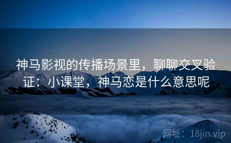 神马影视的传播场景里,聊聊交叉验证:小课堂,神马恋是什么意思呢 神马影视的传播场景里,聊聊交叉验证:小课堂,神马恋是什么意思呢