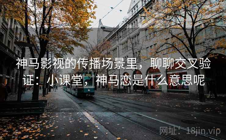 神马影视的传播场景里,聊聊交叉验证:小课堂,神马恋是什么意思呢 神马影视的传播场景里,聊聊交叉验证:小课堂,神马恋是什么意思呢