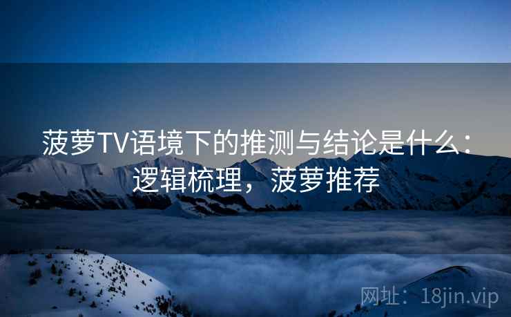 菠萝TV语境下的推测与结论是什么：逻辑梳理，菠萝推荐