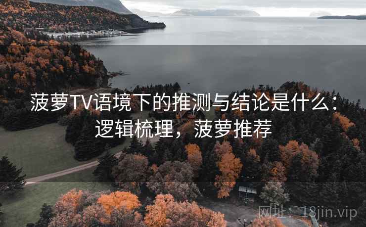 菠萝TV语境下的推测与结论是什么：逻辑梳理，菠萝推荐