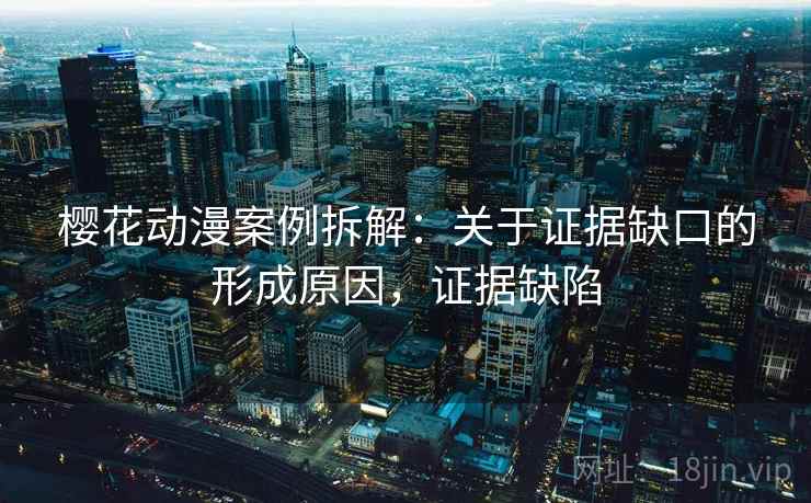 樱花动漫案例拆解：关于证据缺口的形成原因，证据缺陷