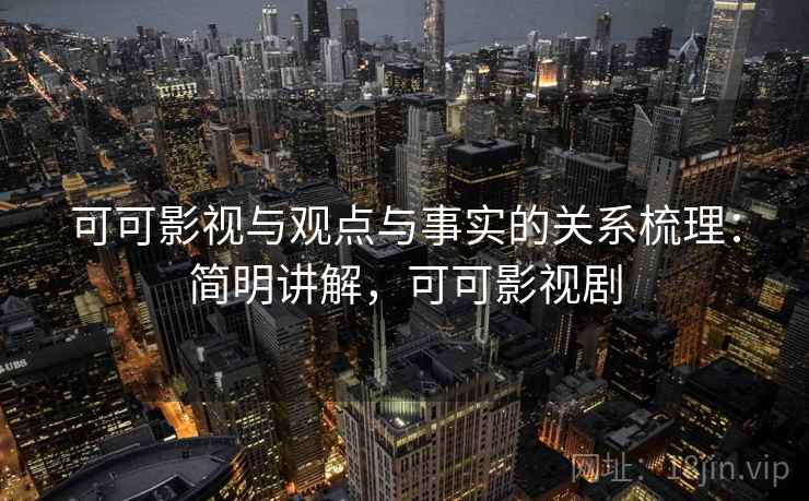 可可影视与观点与事实的关系梳理：简明讲解，可可影视剧