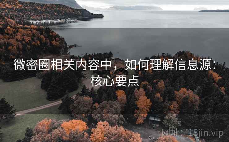 微密圈相关内容中,如何理解信息源:核心要点 微密圈相关内容中,如何理解信息源:核心要点
