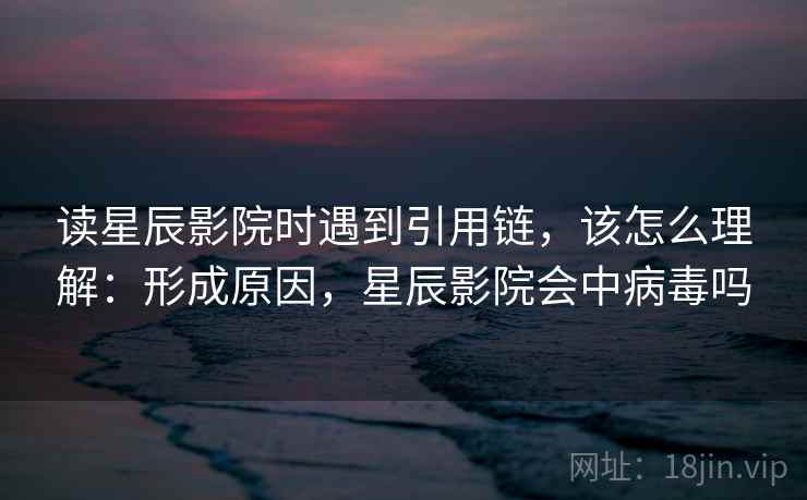 读星辰影院时遇到引用链,该怎么理解:形成原因,星辰影院会中病毒吗 读星辰影院时遇到引用链,该怎么理解:形成原因,星辰影院会中病毒吗
