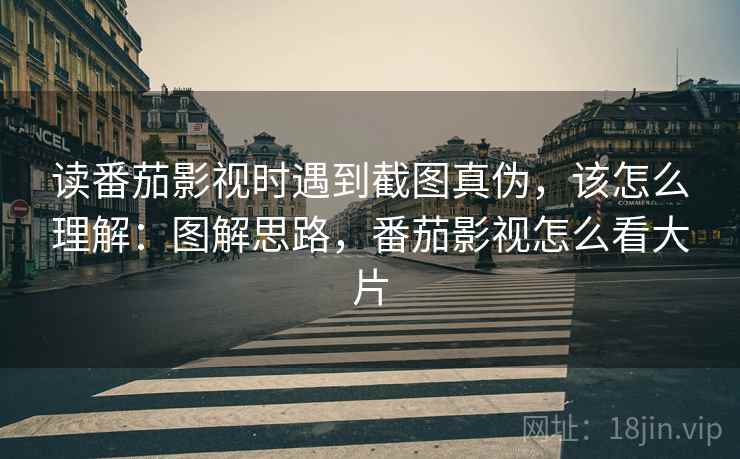 读番茄影视时遇到截图真伪,该怎么理解:图解思路,番茄影视怎么看大片 读番茄影视时遇到截图真伪,该怎么理解:图解思路,番茄影视怎么看大片