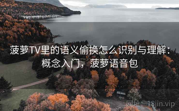 菠萝TV里的语义偷换怎么识别与理解:概念入门,菠萝语音包 菠萝TV里的语义偷换怎么识别与理解:概念入门,菠萝语音包