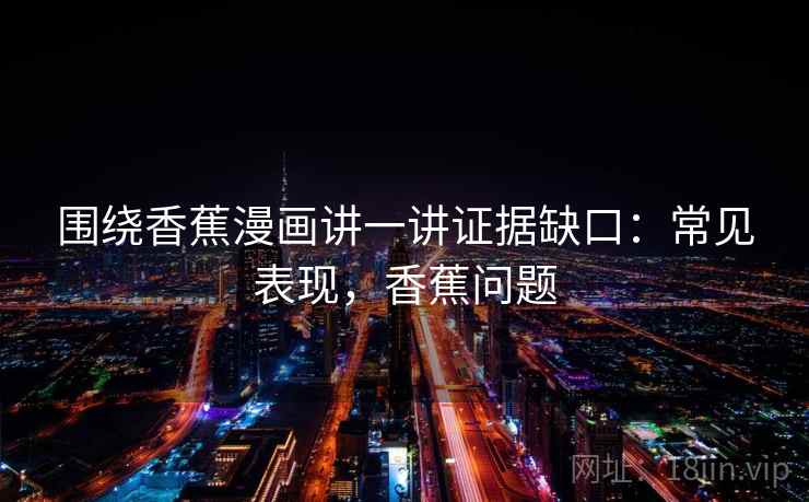 围绕香蕉漫画讲一讲证据缺口：常见表现，香蕉问题