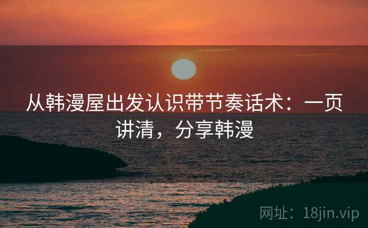 从韩漫屋出发认识带节奏话术：一页讲清，分享韩漫