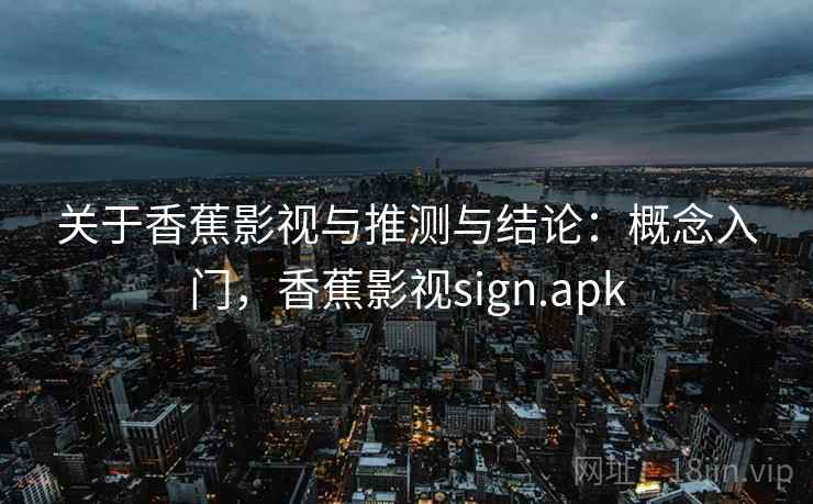 关于香蕉影视与推测与结论:概念入门,香蕉影视sign.apk 关于香蕉影视与推测与结论:概念入门,香蕉影视sign.apk