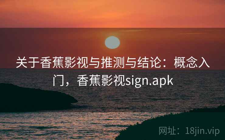 关于香蕉影视与推测与结论:概念入门,香蕉影视sign.apk 关于香蕉影视与推测与结论:概念入门,香蕉影视sign.apk