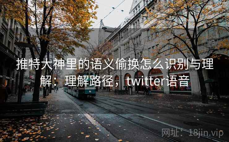 推特大神里的语义偷换怎么识别与理解：理解路径，twitter语音