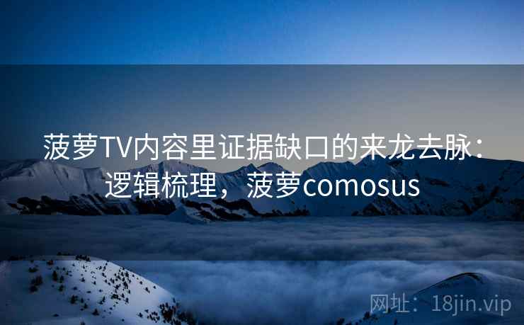 菠萝TV内容里证据缺口的来龙去脉:逻辑梳理,菠萝comosus 菠萝TV内容里证据缺口的来龙去脉:逻辑梳理,菠萝comosus