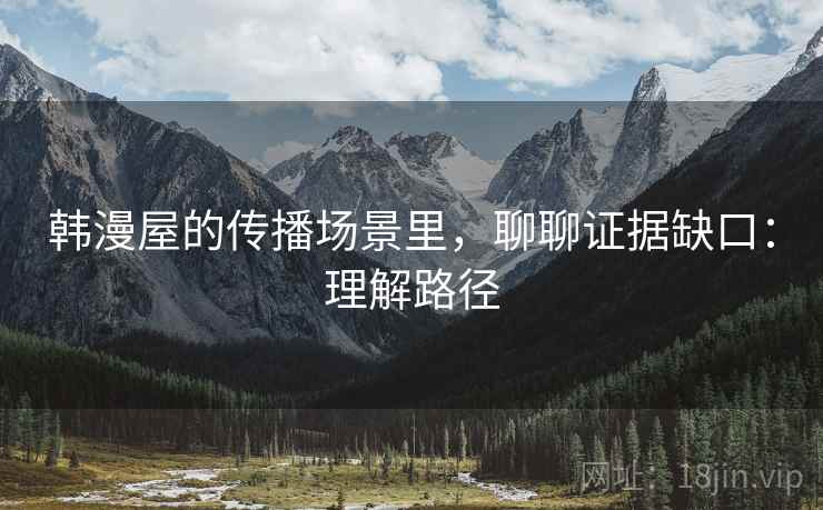 韩漫屋的传播场景里，聊聊证据缺口：理解路径